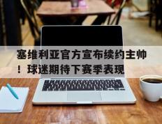 IM体育App下载-塞维利亚官方宣布续约主帅！球迷期待下赛季表现的简单介绍