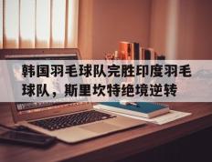 IM体育官网-包含韩国羽毛球队完胜印度羽毛球队，斯里坎特绝境逆转的词条