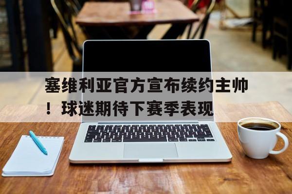 IM体育App下载-塞维利亚官方宣布续约主帅！球迷期待下赛季表现的简单介绍